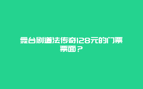 舞台剧道法传奇128元的门票票面？