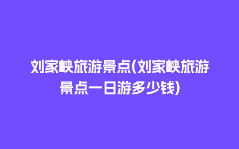 刘家峡旅游景点(刘家峡旅游景点一日游多少钱)