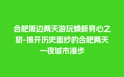 合肥周边两天游玩焕新身心之旅-揭开历史面纱的合肥两天一夜城市漫步