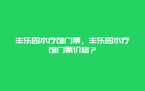 丰乐园水疗馆门票，丰乐园水疗馆门票价格？