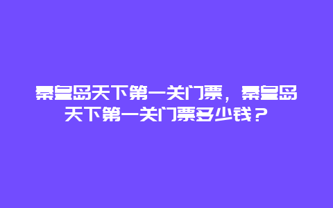 秦皇岛天下第一关门票，秦皇岛天下第一关门票多少钱？