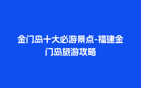 金门岛十大必游景点-福建金门岛旅游攻略