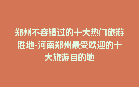 郑州不容错过的十大热门旅游胜地-河南郑州最受欢迎的十大旅游目的地