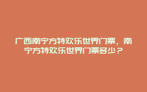 广西南宁方特欢乐世界门票，南宁方特欢乐世界门票多少？