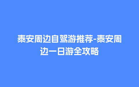 泰安周边自驾游推荐-泰安周边一日游全攻略