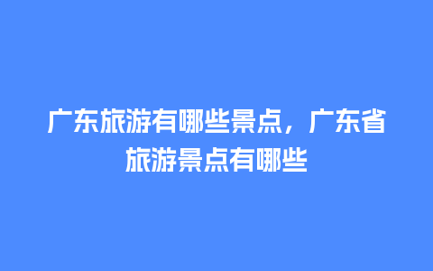 广东旅游有哪些景点，广东省旅游景点有哪些