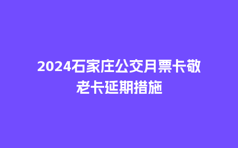 2024石家庄公交月票卡敬老卡延期措施