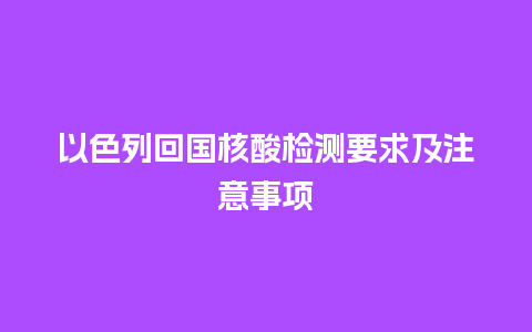 以色列回国核酸检测要求及注意事项