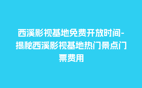 西溪影视基地免费开放时间-揭秘西溪影视基地热门景点门票费用