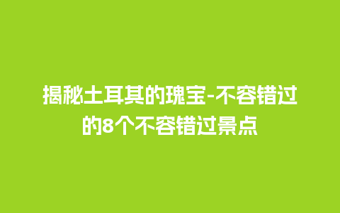 揭秘土耳其的瑰宝-不容错过的8个不容错过景点