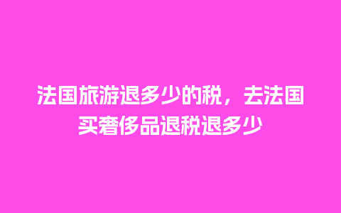 法国旅游退多少的税，去法国买奢侈品退税退多少