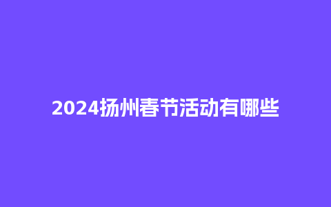 2024扬州春节活动有哪些