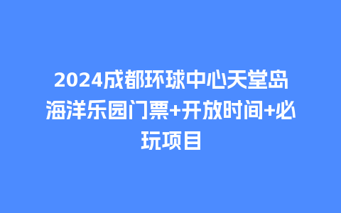 2024成都环球中心天堂岛海洋乐园门票+开放时间+必玩项目