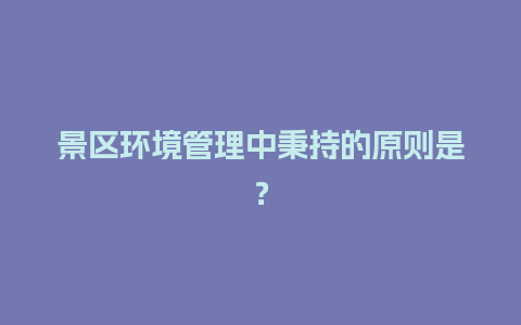 景区环境管理中秉持的原则是？