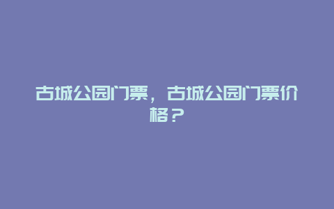 古城公园门票，古城公园门票价格？