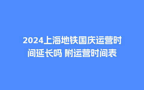 2024上海地铁国庆运营时间延长吗 附运营时间表