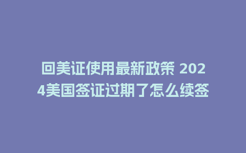 回美证使用最新政策 2024美国签证过期了怎么续签