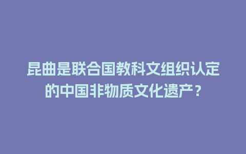 昆曲是联合国教科文组织认定的中国非物质文化遗产？