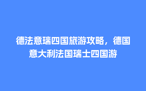 德法意瑞四国旅游攻略，德国意大利法国瑞士四国游