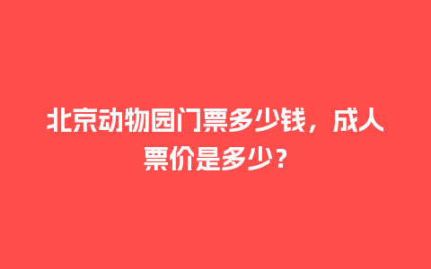 北京动物园门票多少钱，成人票价是多少？