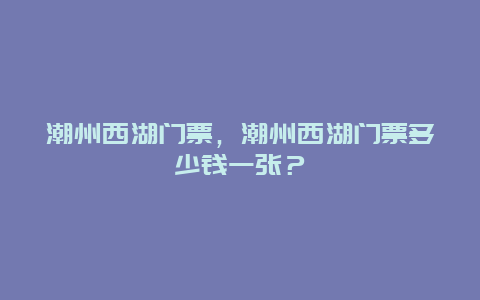 潮州西湖门票，潮州西湖门票多少钱一张？