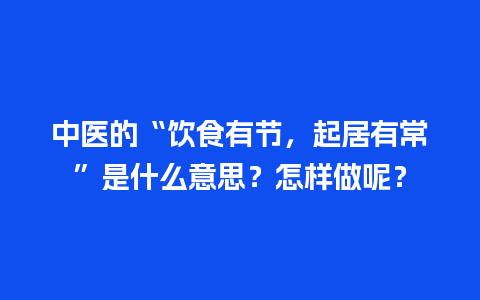 中医的“饮食有节，起居有常”是什么意思？怎样做呢？