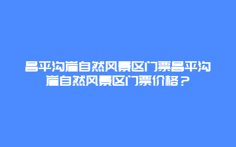 昌平沟崖自然风景区门票昌平沟崖自然风景区门票价格？