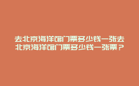 去北京海洋馆门票多少钱一张去北京海洋馆门票多少钱一张票？