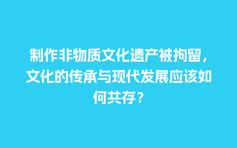 制作非物质文化遗产被拘留，文化的传承与现代发展应该如何共存？