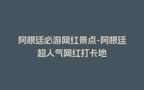 阿根廷必游网红景点-阿根廷超人气网红打卡地