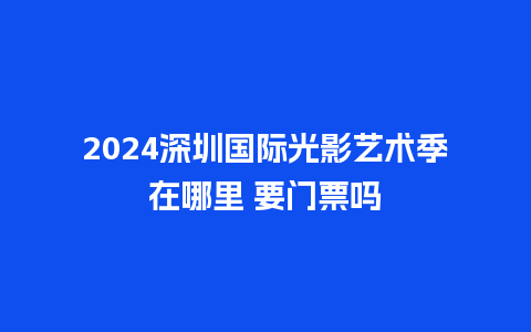 2024深圳国际光影艺术季在哪里 要门票吗