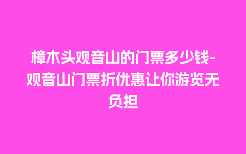 樟木头观音山的门票多少钱-观音山门票折优惠让你游览无负担