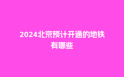 2024北京预计开通的地铁有哪些