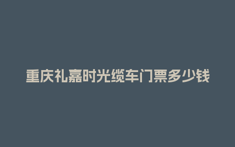 重庆礼嘉时光缆车门票多少钱