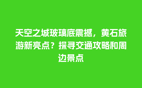 天空之城玻璃底震撼，黄石旅游新亮点？探寻交通攻略和周边景点