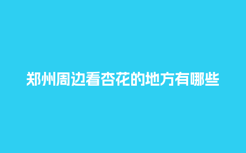 郑州周边看杏花的地方有哪些