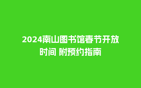 2024南山图书馆春节开放时间 附预约指南