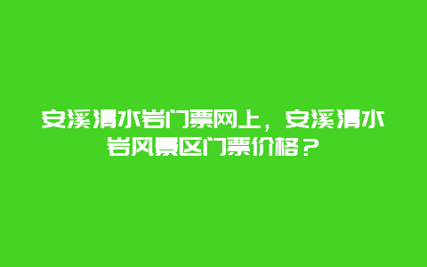 安溪清水岩门票网上，安溪清水岩风景区门票价格？