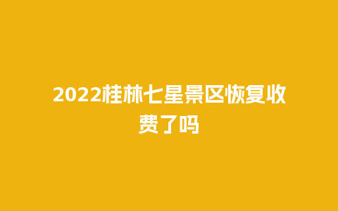 2024桂林七星景区恢复收费了吗