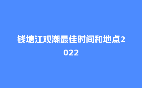 钱塘江观潮最佳时间和地点2022