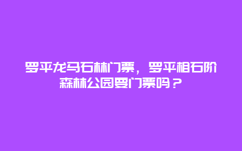 罗平龙马石林门票，罗平相石阶森林公园要门票吗？