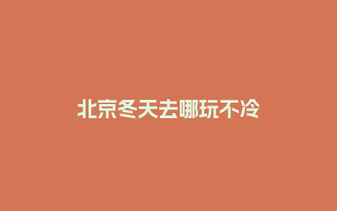 北京冬天去哪玩不冷