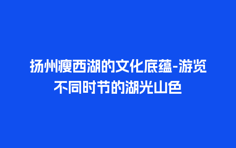 扬州瘦西湖的文化底蕴-游览不同时节的湖光山色