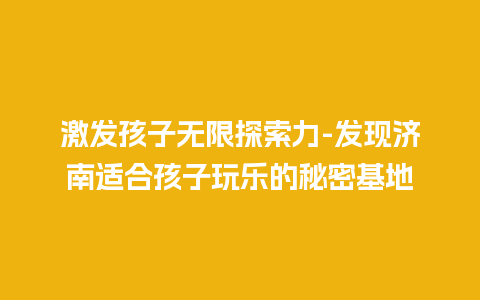 激发孩子无限探索力-发现济南适合孩子玩乐的秘密基地