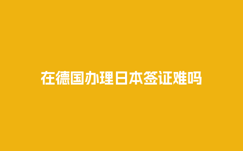 在德国办理日本签证难吗