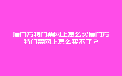 厦门方特门票网上怎么买厦门方特门票网上怎么买不了？