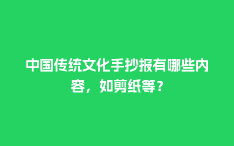 中国传统文化手抄报有哪些内容，如剪纸等？