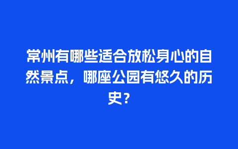 常州有哪些适合放松身心的自然景点，哪座公园有悠久的历史？