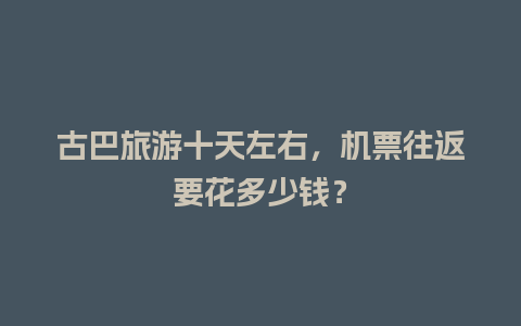 古巴旅游十天左右，机票往返要花多少钱？