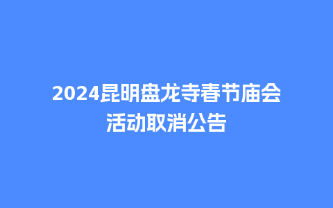 2024昆明盘龙寺春节庙会活动取消公告